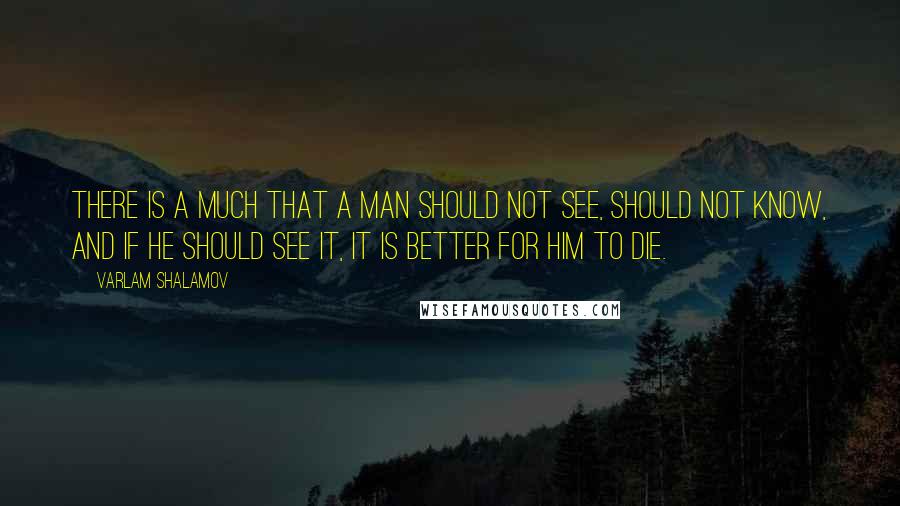 Varlam Shalamov quotes: There is a much that a man should not see, should not know, and if he should see it, it is better for him to die.