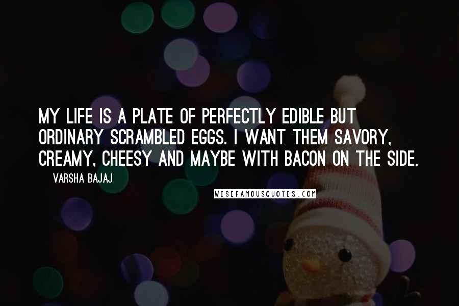 Varsha Bajaj quotes: My life is a plate of perfectly edible but ordinary scrambled eggs. I want them savory, creamy, cheesy and maybe with bacon on the side.