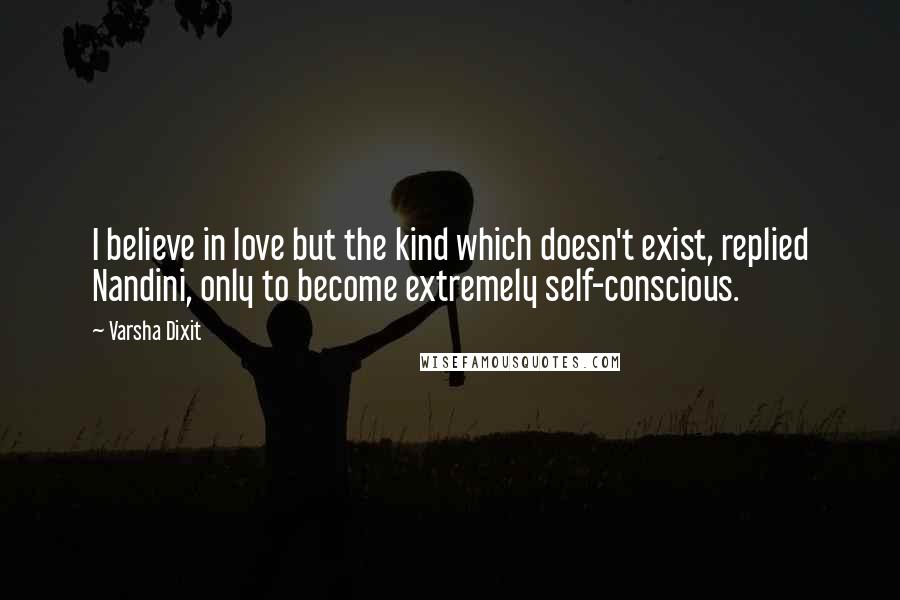 Varsha Dixit quotes: I believe in love but the kind which doesn't exist, replied Nandini, only to become extremely self-conscious.