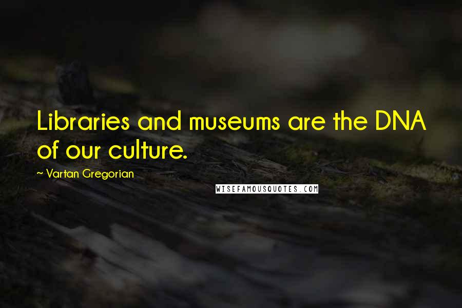 Vartan Gregorian quotes: Libraries and museums are the DNA of our culture.