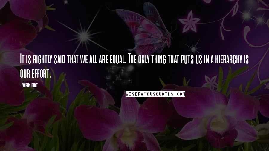 Varun Bhat quotes: It is rightly said that we all are equal. The only thing that puts us in a hierarchy is our effort.