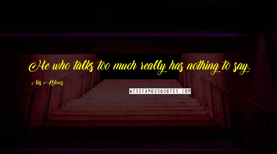 Vas Kolovos quotes: He who talks too much really has nothing to say.