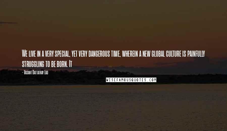 Vasant Dattatray Lad quotes: We live in a very special, yet very dangerous time, wherein a new global culture is painfully struggling to be born. It