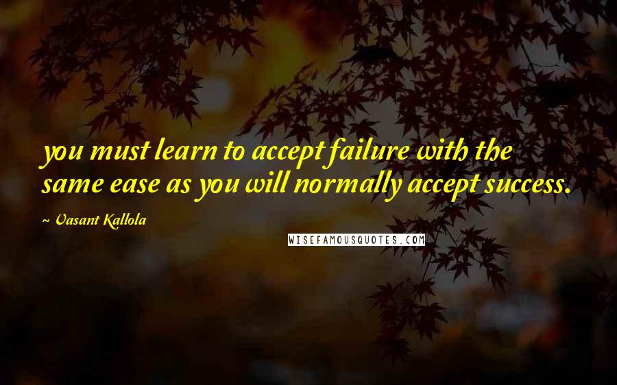 Vasant Kallola quotes: you must learn to accept failure with the same ease as you will normally accept success.