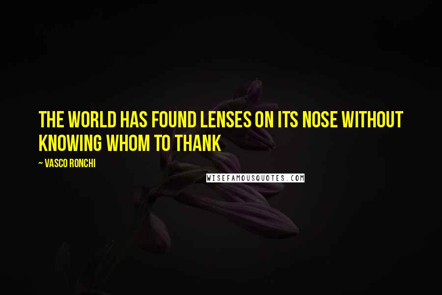 Vasco Ronchi quotes: The world has found lenses on its nose without knowing whom to thank