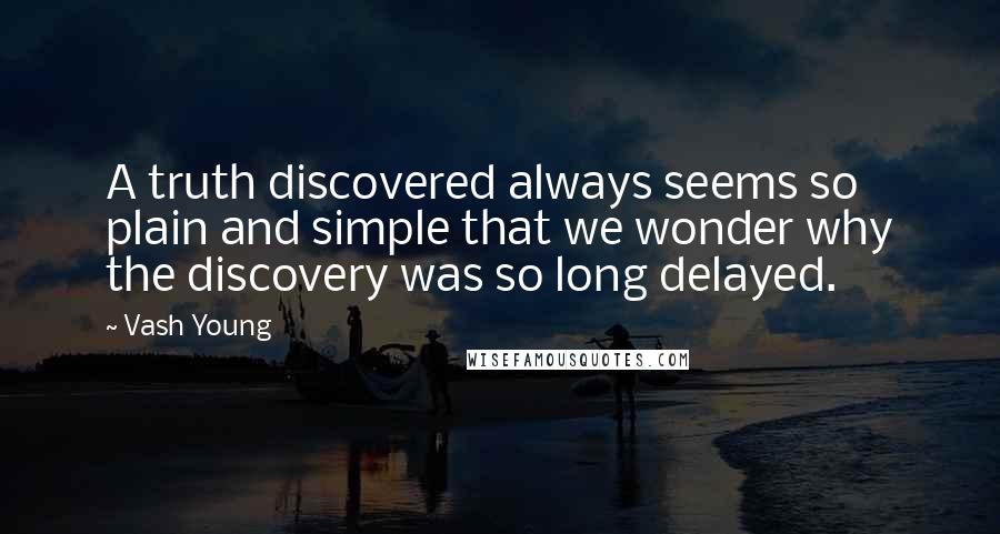 Vash Young quotes: A truth discovered always seems so plain and simple that we wonder why the discovery was so long delayed.