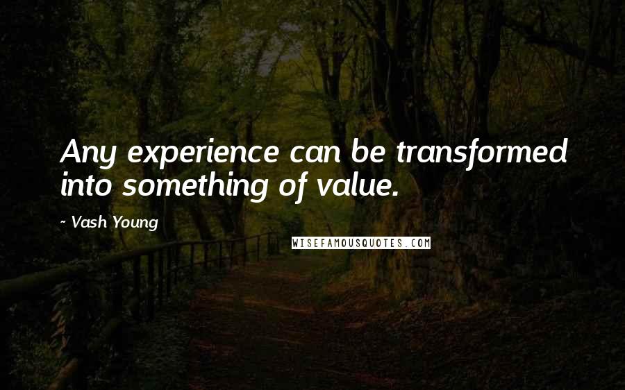 Vash Young quotes: Any experience can be transformed into something of value.