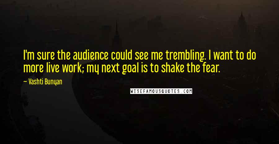 Vashti Bunyan quotes: I'm sure the audience could see me trembling. I want to do more live work; my next goal is to shake the fear.