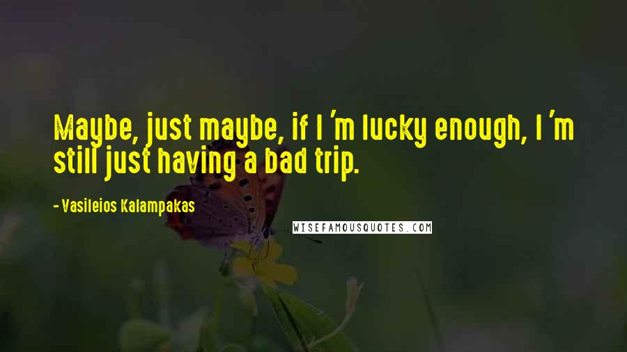 Vasileios Kalampakas quotes: Maybe, just maybe, if I 'm lucky enough, I 'm still just having a bad trip.