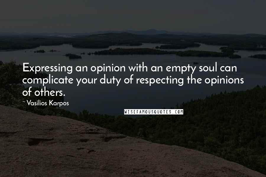 Vasilios Karpos quotes: Expressing an opinion with an empty soul can complicate your duty of respecting the opinions of others.