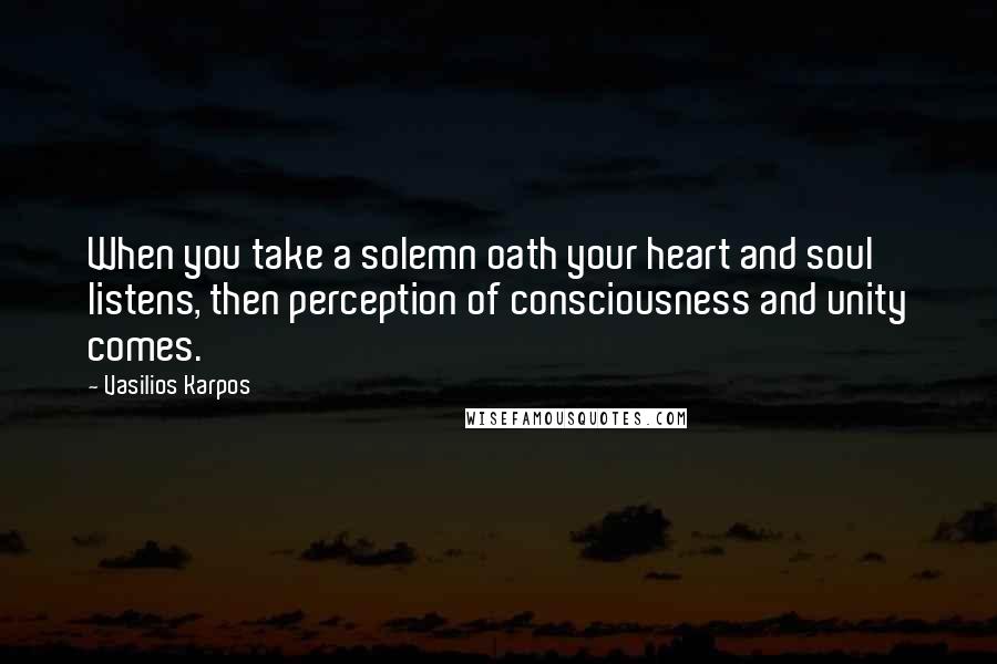 Vasilios Karpos quotes: When you take a solemn oath your heart and soul listens, then perception of consciousness and unity comes. Vasilios Karpos quotes: When you take a solemn oath your heart and soul listens, then perception of consciousness and unity comes.
