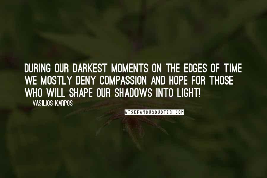 Vasilios Karpos quotes: During our darkest moments on the edges of time we mostly deny compassion and hope for those who will shape our shadows into light!