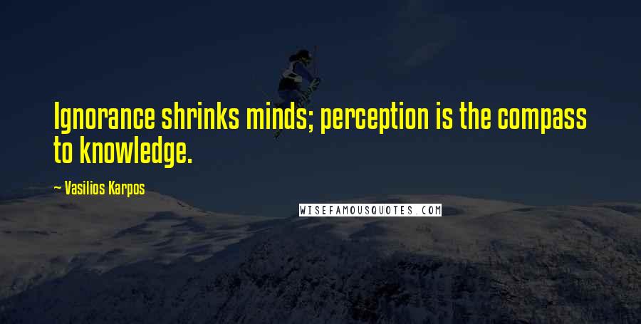 Vasilios Karpos quotes: Ignorance shrinks minds; perception is the compass to knowledge.