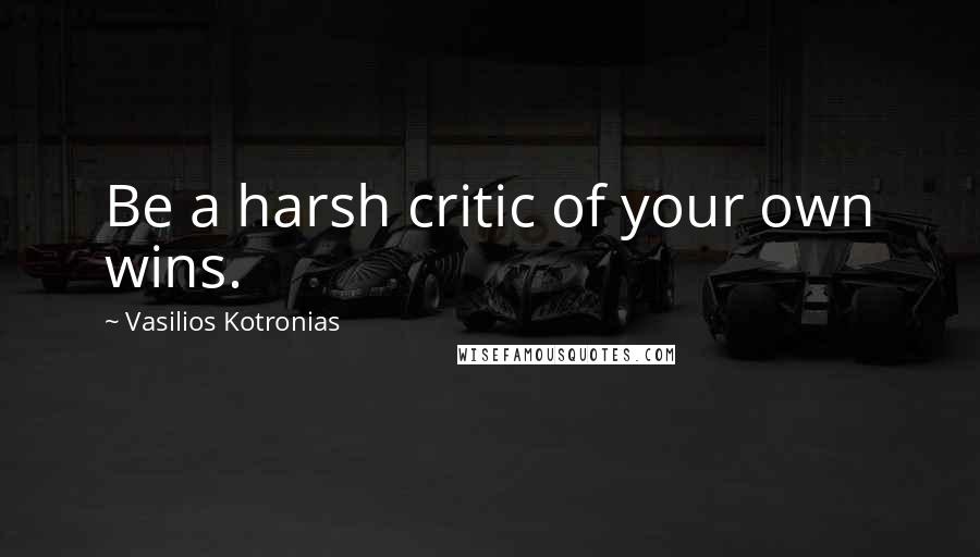 Vasilios Kotronias quotes: Be a harsh critic of your own wins.