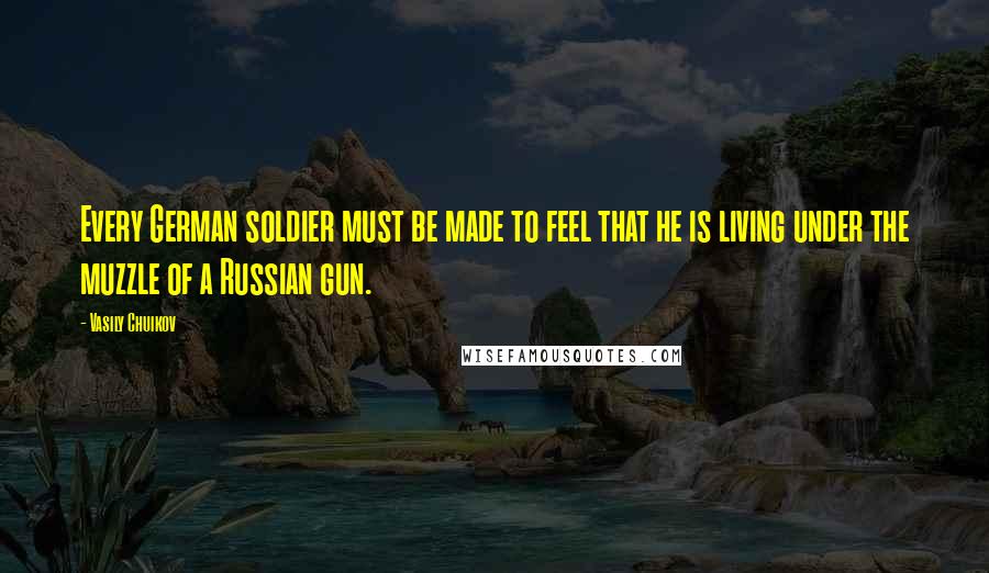 Vasily Chuikov quotes: Every German soldier must be made to feel that he is living under the muzzle of a Russian gun.