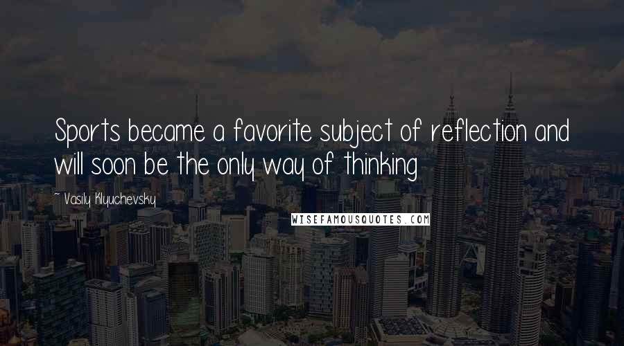 Vasily Klyuchevsky quotes: Sports became a favorite subject of reflection and will soon be the only way of thinking