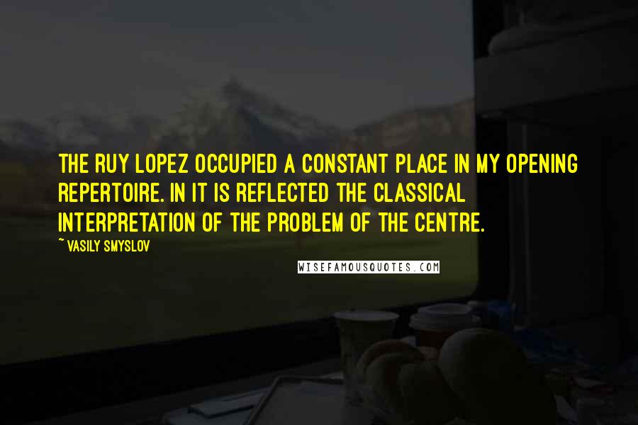 Vasily Smyslov quotes: The Ruy Lopez occupied a constant place in my opening repertoire. In it is reflected the classical interpretation of the problem of the centre.