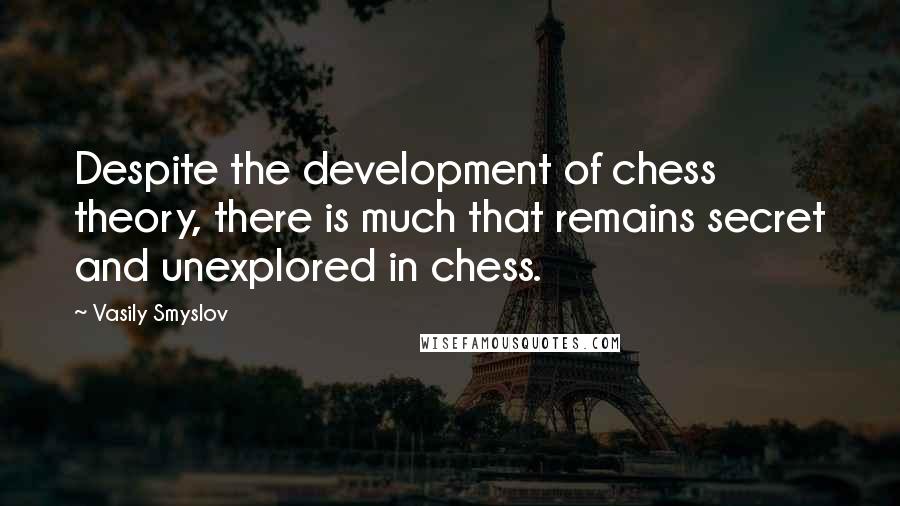 Vasily Smyslov quotes: Despite the development of chess theory, there is much that remains secret and unexplored in chess.