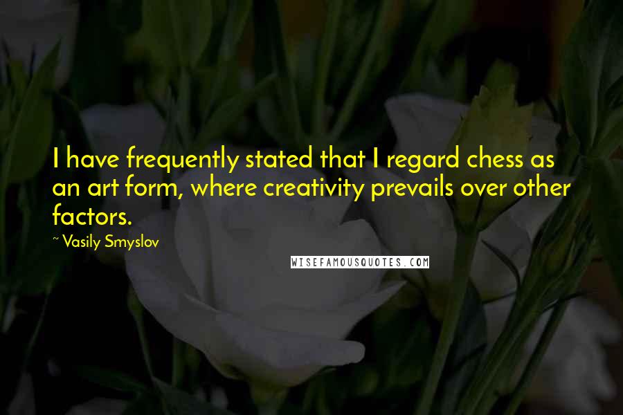 Vasily Smyslov quotes: I have frequently stated that I regard chess as an art form, where creativity prevails over other factors.