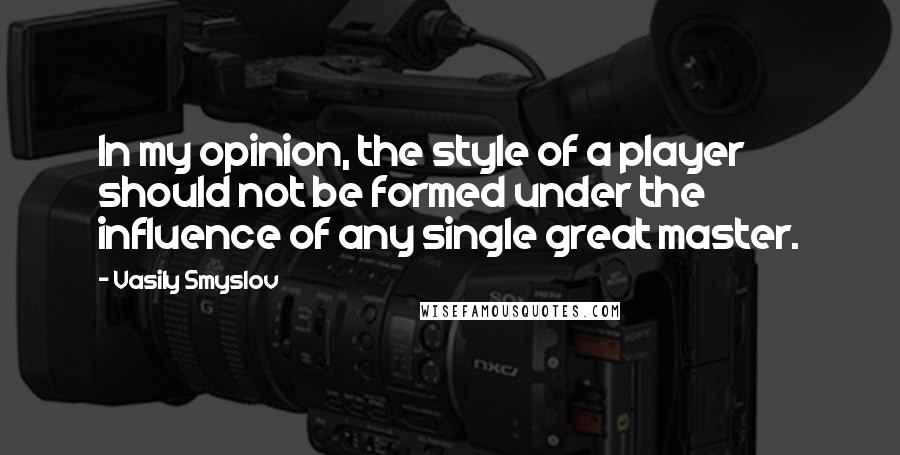 Vasily Smyslov quotes: In my opinion, the style of a player should not be formed under the influence of any single great master.