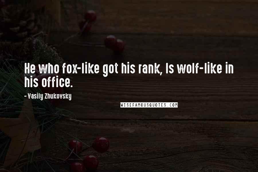Vasily Zhukovsky quotes: He who fox-like got his rank, Is wolf-like in his office.