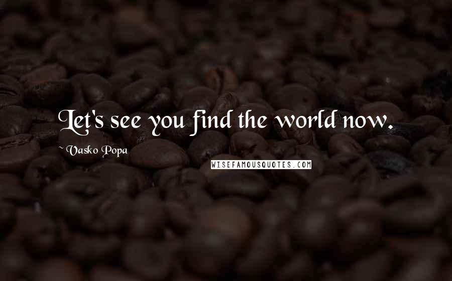 Vasko Popa quotes: Let's see you find the world now.