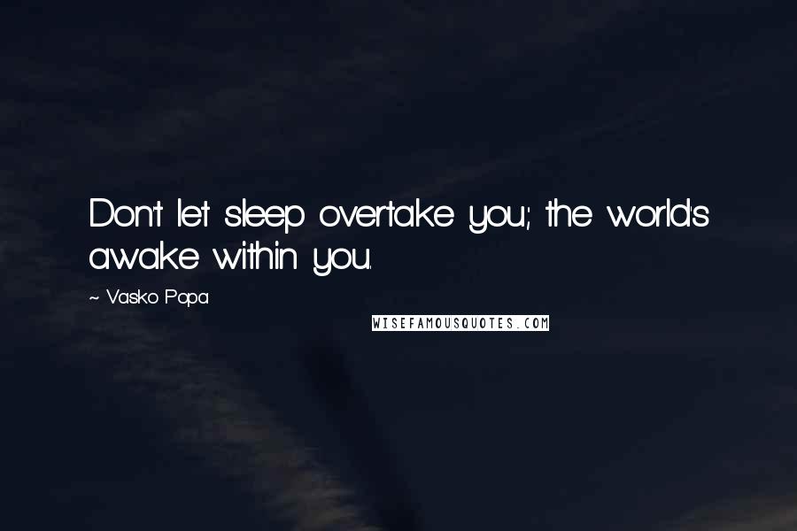 Vasko Popa quotes: Don't let sleep overtake you; the world's awake within you.