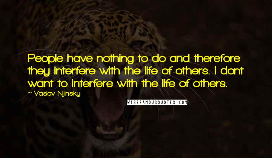 Vaslav Nijinsky quotes: People have nothing to do and therefore they interfere with the life of others. I dont want to interfere with the life of others. Vaslav Nijinsky quotes: People have nothing to do and therefore they interfere with the life of others. I dont want to interfere with the life of others.