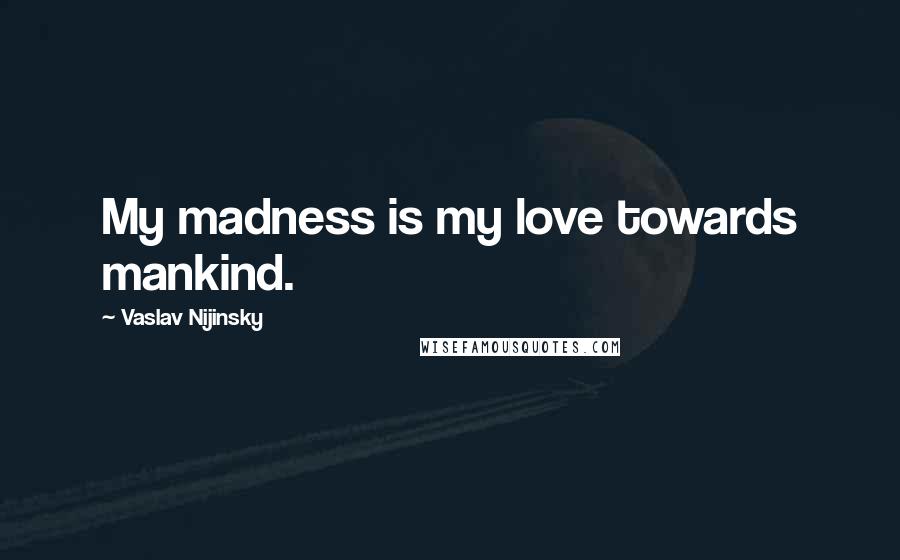 Vaslav Nijinsky quotes: My madness is my love towards mankind.