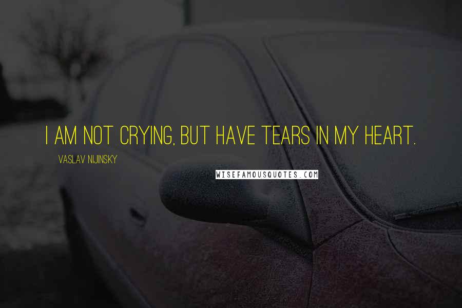 Vaslav Nijinsky quotes: I am not crying, but have tears in my heart.