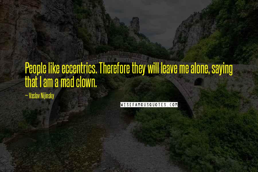 Vaslav Nijinsky quotes: People like eccentrics. Therefore they will leave me alone, saying that I am a mad clown.