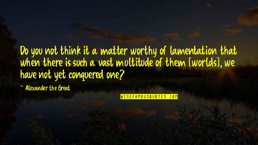 Vast World Quotes By Alexander The Great: Do you not think it a matter worthy
