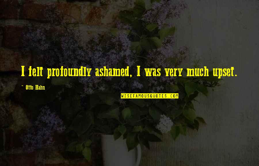 Vasudevan Plastic Man Quotes By Otto Hahn: I felt profoundly ashamed, I was very much