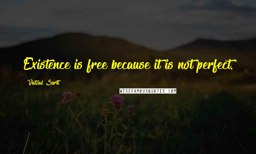 Vatsal Surti quotes: Existence is free because it is not perfect.