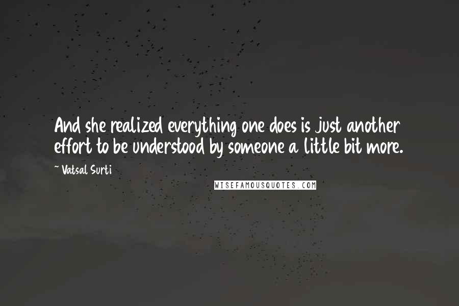 Vatsal Surti quotes: And she realized everything one does is just another effort to be understood by someone a little bit more.