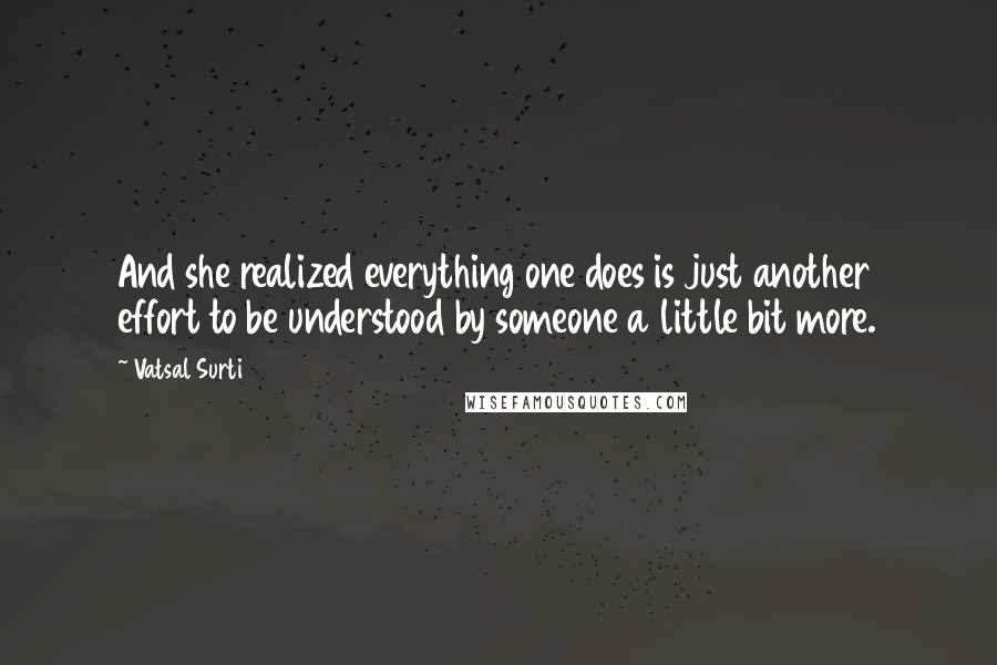 Vatsal Surti quotes: And she realized everything one does is just another effort to be understood by someone a little bit more. Vatsal Surti quotes: And she realized everything one does is just another effort to be understood by someone a little bit more.