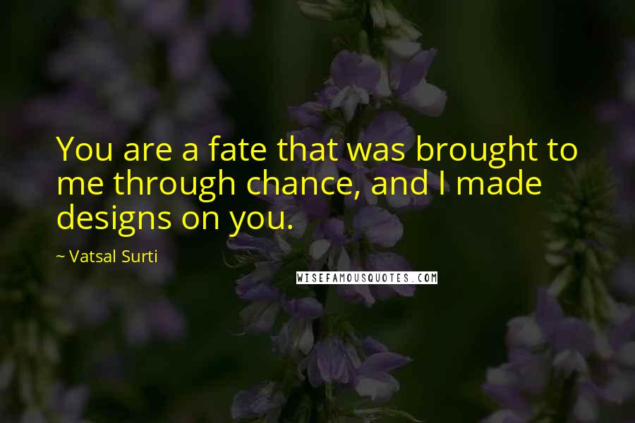 Vatsal Surti quotes: You are a fate that was brought to me through chance, and I made designs on you.