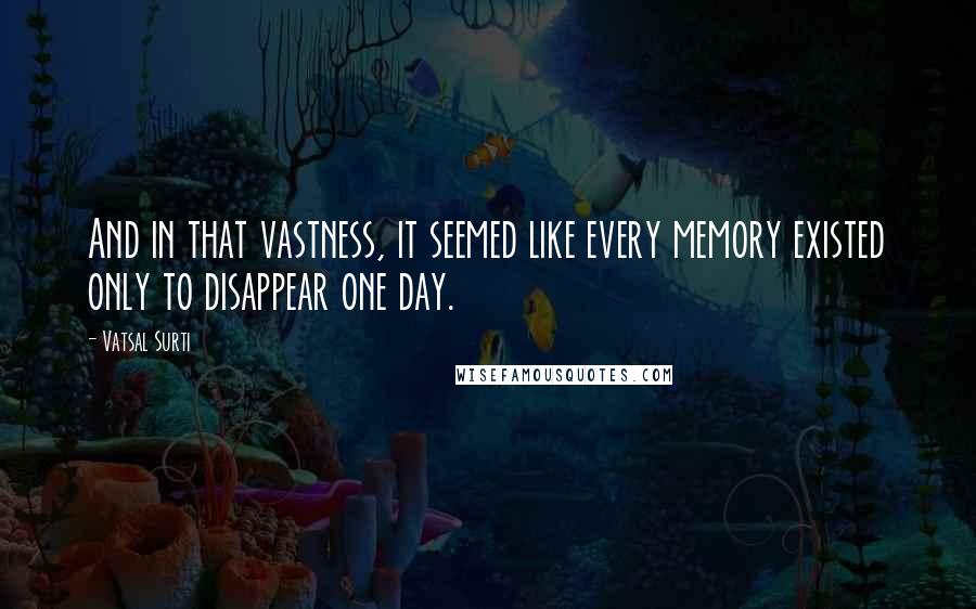 Vatsal Surti quotes: And in that vastness, it seemed like every memory existed only to disappear one day.