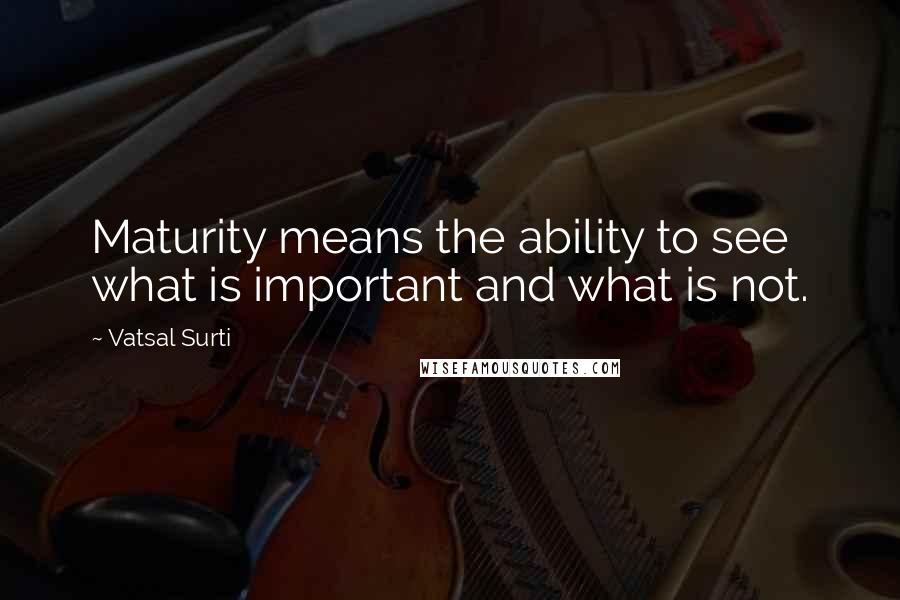 Vatsal Surti quotes: Maturity means the ability to see what is important and what is not.