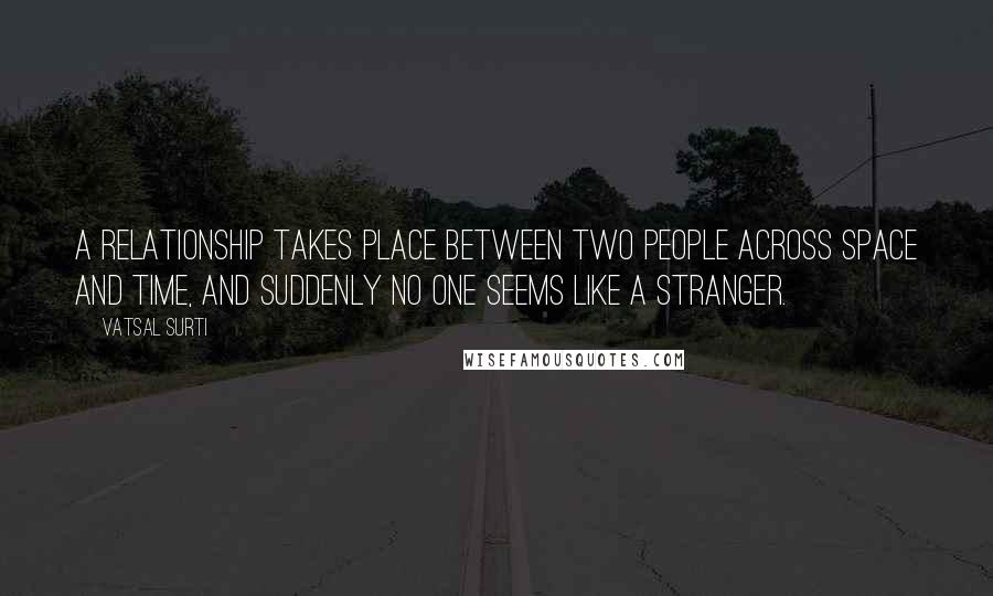 Vatsal Surti quotes: A relationship takes place between two people across space and time, and suddenly no one seems like a stranger.