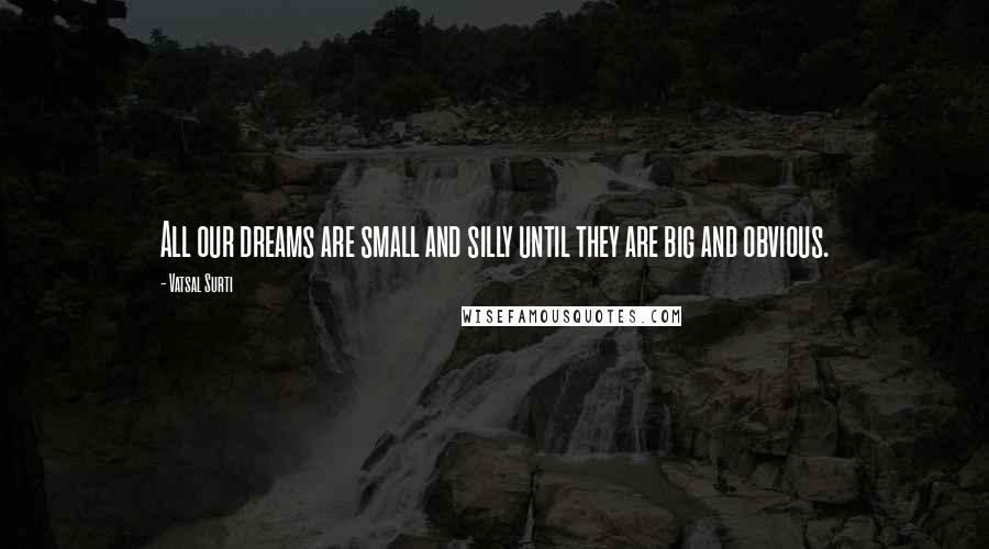 Vatsal Surti quotes: All our dreams are small and silly until they are big and obvious.