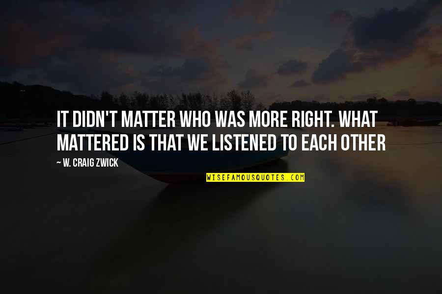 Vatsala Bhaskar Quotes By W. Craig Zwick: It didn't matter who was more right. What Vatsala Bhaskar Quotes By W. Craig Zwick: It didn't matter who was more right. What