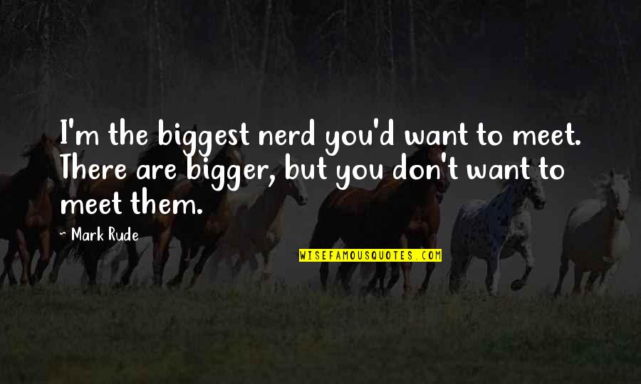 Vaucelles Quotes By Mark Rude: I'm the biggest nerd you'd want to meet. Vaucelles Quotes By Mark Rude: I'm the biggest nerd you'd want to meet.