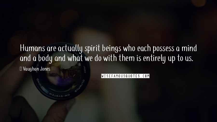 Vaughan Jones quotes: Humans are actually spirit beings who each possess a mind and a body and what we do with them is entirely up to us. Vaughan Jones quotes: Humans are actually spirit beings who each possess a mind and a body and what we do with them is entirely up to us.