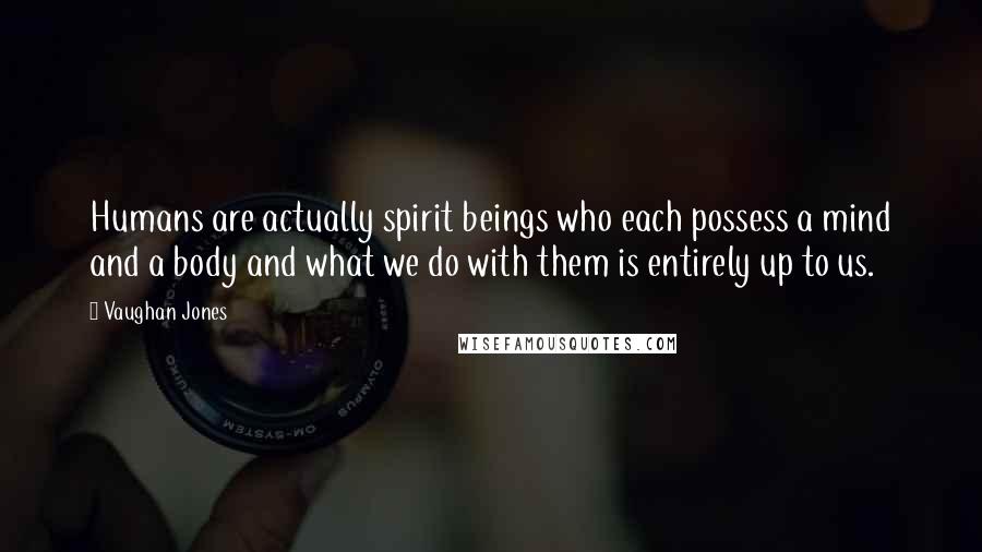 Vaughan Jones quotes: Humans are actually spirit beings who each possess a mind and a body and what we do with them is entirely up to us.