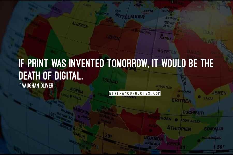 Vaughan Oliver quotes: If print was invented tomorrow, it would be the death of digital.