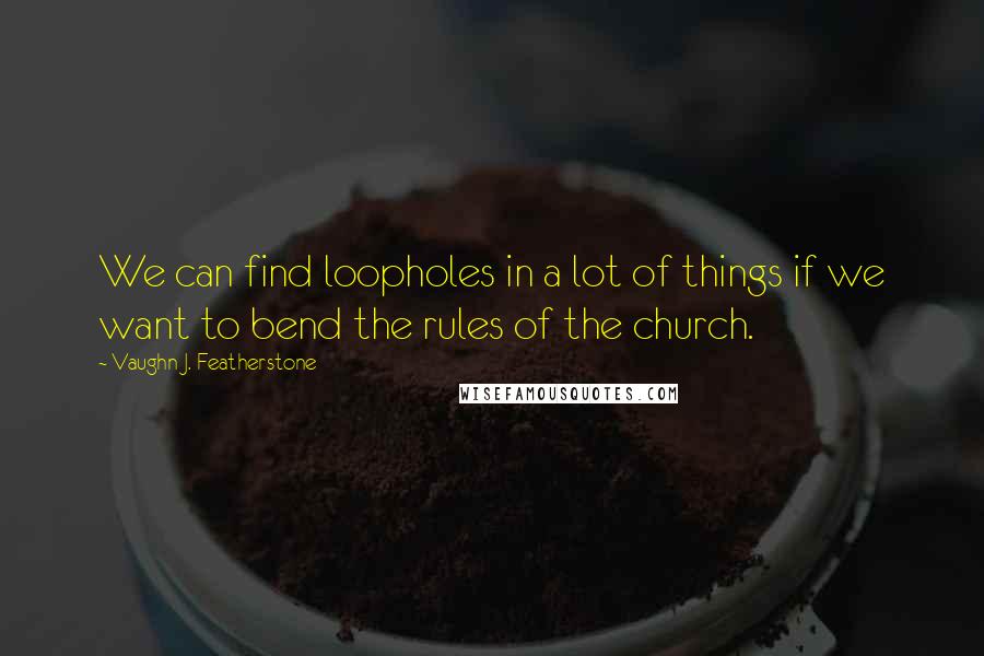 Vaughn J. Featherstone quotes: We can find loopholes in a lot of things if we want to bend the rules of the church.
