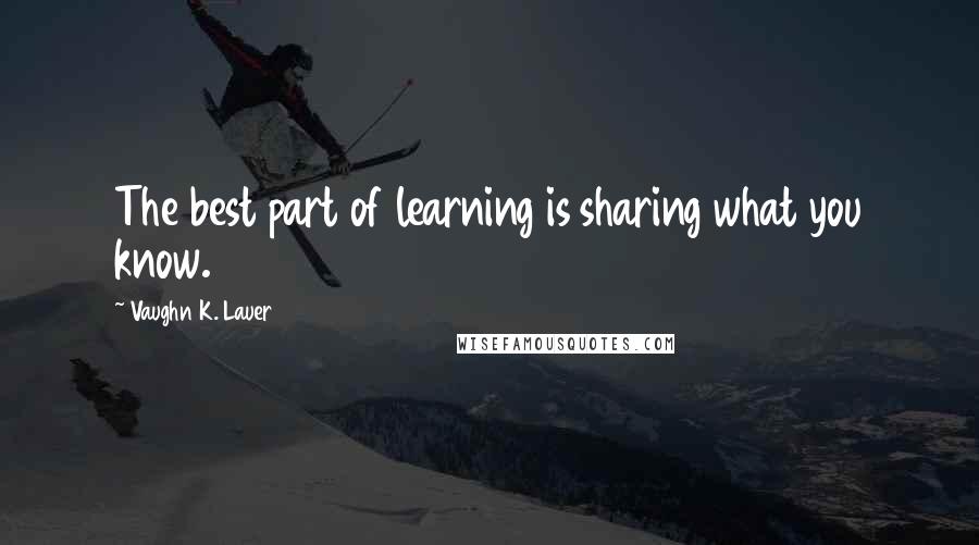 Vaughn K. Lauer quotes: The best part of learning is sharing what you know.