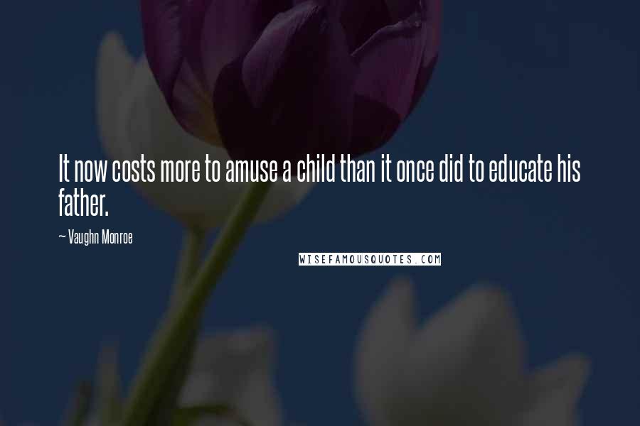 Vaughn Monroe quotes: It now costs more to amuse a child than it once did to educate his father.