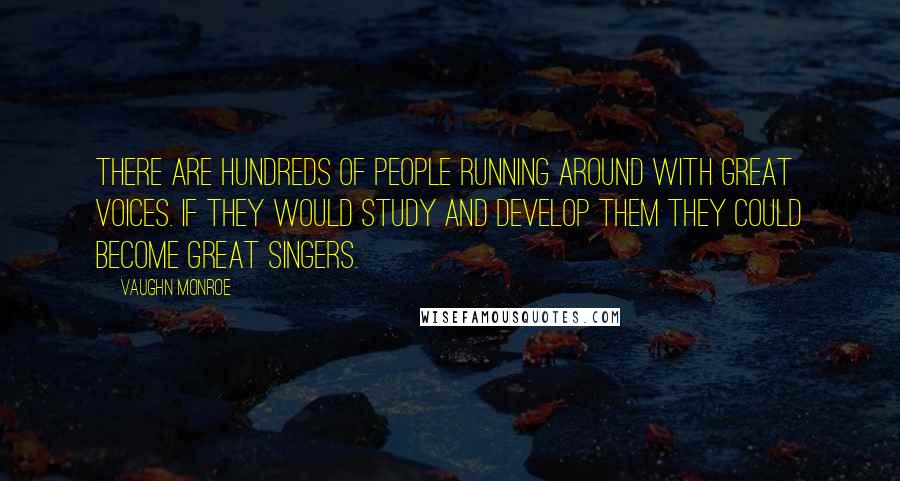 Vaughn Monroe quotes: There are hundreds of people running around with great voices. If they would study and develop them they could become great singers.